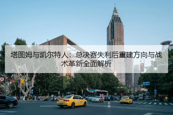 塔图姆与凯尔特人：总决赛失利后重建方向与战术革新全面解析